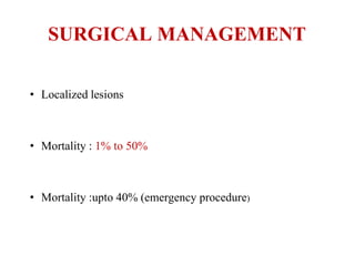 SURGICAL MANAGEMENT
• Localized lesions
• Mortality : 1% to 50%
• Mortality :upto 40% (emergency procedure)
 