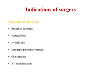 Indications of surgery
Procedure of choice in:
• Bronchial adenoma
• Aspergilloma
• Hydatid cyst
• Iatrogenic pulmonary rupture
• Chest trauma
• AV malformations
 
