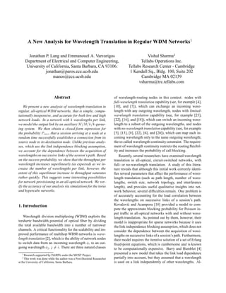 A New Analysis for Wavelength Translation in Regular WDM Networks1
Jonathan P. Lang and Emmanouel A. Varvarigos
Department of Electrical and Computer Engineering,
University of California, Santa Barbara, CA 93106.
jonathan@paros.ece.ucsb.edu
manos@ece.ucsb.edu
Vishal Sharma2
Tellabs Operations Inc.
Tellabs Research Center - Cambridge
1 Kendall Sq., Bldg. 100, Suite 202
Cambridge MA 02139
vsharma@trc.tellabs.com
Abstract
We present a new analysis of wavelength translation in
regular, all-optical WDM networks, that is simple, compu-
tationally inexpensive, and accurate for both low and high
network loads. In a network with k wavelengths per link,
we model the output link by an auxiliary M=M=k=k queue-
ing system. We then obtain a closed-form expression for
the probability Psucc that a session arriving at a node at a
random time successfully establishes a connection from its
source node to its destination node. Unlike previous analy-
ses, which use the link independence blocking assumption,
we account for the dependence between the acquisition of
wavelengths on successive links of the session’s path. Based
on the success probability, we show that the throughput per
wavelength increases superlinearly (as expected) as we in-
crease the number of wavelengths per link; however, the
extent of this superlinear increase in throughput saturates
rather quickly. This suggests some interesting possibilities
for network provisioning in an all-optical network. We ver-
ify the accuracy of our analysis via simulationsfor the torus
and hypercube networks.
1. Introduction
Wavelength division multiplexing (WDM) exploits the
terahertz bandwidth potential of optical ﬁber by dividing
the total available bandwidth into a number of narrower
channels. A critical functionality for the scalability and im-
proved performance of multihop WDM networks is wave-
length translation [2], which is the ability of network nodes
to switch data from an incoming wavelength i to an out-
going wavelength j;j 6= i. There are three natural classes
1Research supported by DARPA under the MOST Project.
2This work was done while the author was a Post-Doctoral Researcher
at the University of California, Santa Barbara.
of wavelength-routing nodes in this context: nodes with
full-wavelength translation capability (see, for example [4],
[10], and [7]), which can exchange an incoming wave-
length with any outgoing wavelength, nodes with limited-
wavelength translation capability (see, for example [23],
[22], [16], and [18]), which can switch an incoming wave-
length to a subset of the outgoing wavelengths, and nodes
with no-wavelength translation capability (see, for example
[5], [13], [8], [22], [6], and [20]), which can map each in-
coming wavelength only to the same outgoing wavelength;
the so called wavelength-continuityconstraint. The require-
ment of wavelength continuity restricts the routing ﬂexibil-
ity and increases the probability of call blocking.
Recently, several researchers have examined wavelength
translation in all-optical, circuit-switched networks, with
full- or no-wavelength translation. A study of this litera-
ture reveals that although this initial work correctly identi-
ﬁes several parameters that affect the performance of wave-
length translation (such as path length, number of wave-
lengths, switch size, network topology, and interference
length), and provides useful qualitative insights into net-
work behavior, several difﬁculties remain. One problem is
of accurately accounting for the load correlation between
the wavelengths on successive links of a session’s path.
Kova˘cevi´c and Acampora [10] provided a model to com-
pute the approximate blocking probability for Poisson in-
put trafﬁc in all-optical networks with and without wave-
length translation. As pointed out by them, however, their
model is inappropriate for sparse networks because it uses
the link independence blocking assumption, which does not
consider the dependence between the acquisition of wave-
lengths on successive links of a session’s path. Furthermore,
their model requires the iterative solution of a set of Erlang
ﬁxed-point equations, which is cumbersome and is known
to be computationally expensive. Barry and Humblet [4]
presented a new model that takes the link load dependence
partially into account, but they assumed that a wavelength
is used on a link independently of other wavelengths. Al-
 