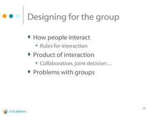 Designing for the group How people interact Rules for interaction Product of interaction Collaboration, joint decision… Problems with groups 