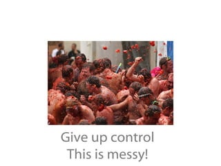 Give up control This is messy! 