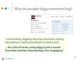 Why do people digg/comment/tag? “ commenting, digging, burying comments, typing descriptions, reading hundreds of articles and… … for a lot of nerds, using digg is just a casual free-time activity. Entertaining. Fun. Engaging.” 