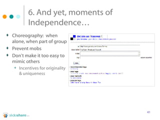 6. And yet, moments of Independence… Choreography:  when alone, when part of group Prevent mobs Don’t make it too easy to mimic others Incentives for originality & uniqueness 