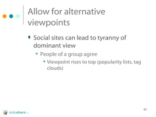 Allow for alternative viewpoints Social sites can lead to tyranny of dominant view People of a group agree Viewpoint rises to top (popularity lists, tag clouds) 