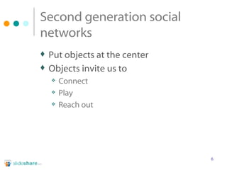 Second generation social networks  Put objects at the center Objects invite us to Connect Play Reach out 
