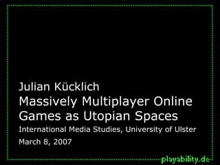 Massively Multiplayer Online Games as Utopian Spaces Julian Kücklich International Media Studies, University of Ulster March 8, 2007  