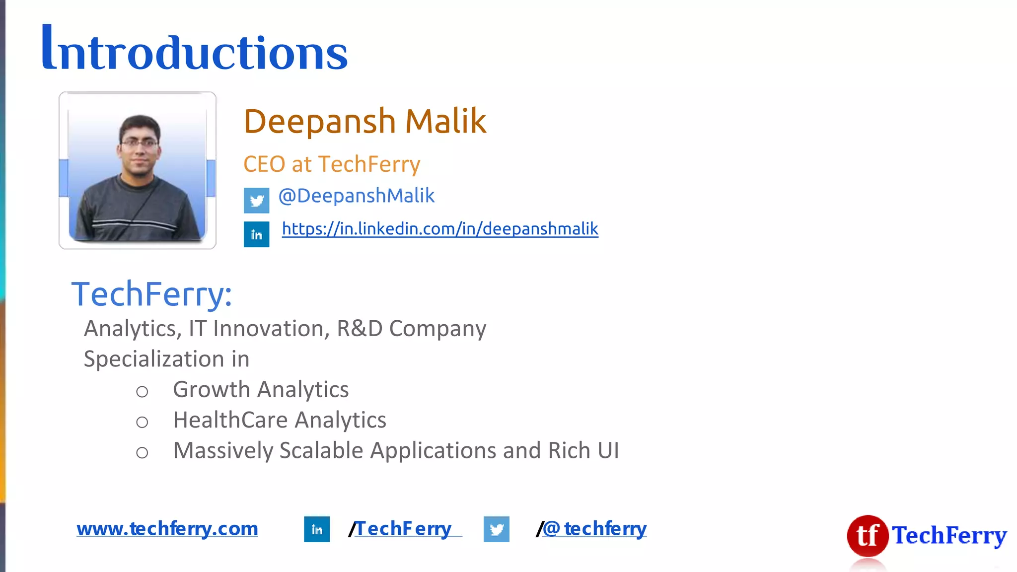 Introductions
www.techferry.com /TechFerry /@techferry
Deepansh Malik
CEO at TechFerry
@DeepanshMalik
https://in.linkedin.com/in/deepanshmalik
TechFerry:
Analytics, IT Innovation, R&D Company
Specialization in
o Growth Analytics
o HealthCare Analytics
o Massively Scalable Applications and Rich UI
 