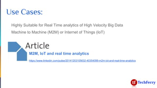 Use Cases:
Highly Suitable for Real Time analytics of High Velocity Big Data
Machine to Machine (M2M) or Internet of Things (IoT)
M2M, IoT and real time analytics
https://www.linkedin.com/pulse/20141203105632-40354099-m2m-iot-and-real-time-analytics
 