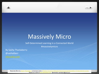 Massively Micro 
Self-Determined Learning in a Connected World 
#massivelymicro 
Massively Micro by Sasha Thackaberry is licensed under a Creative Commons Attribution-NonCommercial-ShareAlike 4.0 International License. 
Based on a work at http://edusasha.com. @sashatberr sashatberr@gmail.com 
By Sasha Thackaberry 
@sashatberr 
edusasha.com 
 