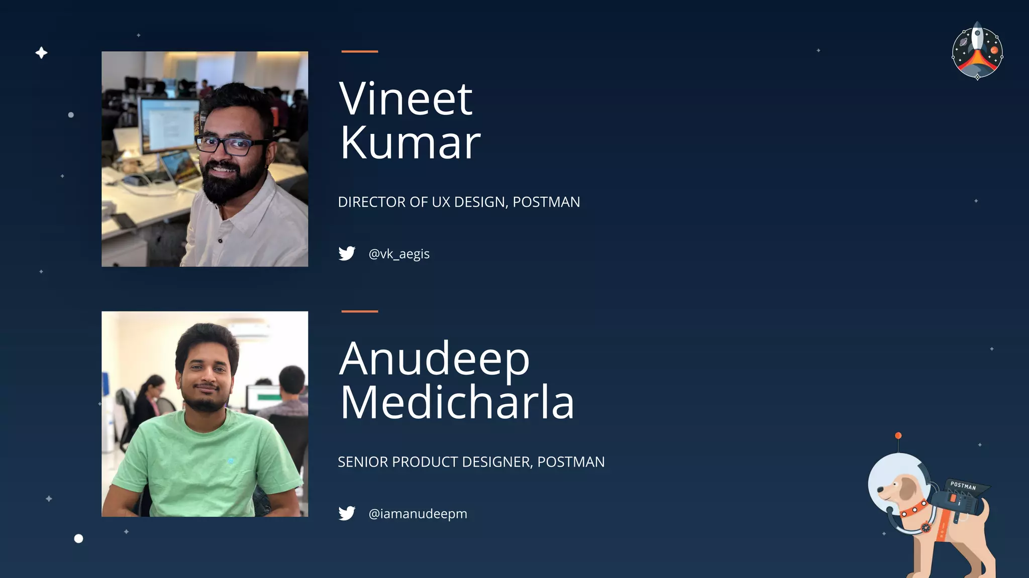 DIRECTOR OF UX DESIGN, POSTMAN
Vineet
Kumar
@vk_aegis
SENIOR PRODUCT DESIGNER, POSTMAN
Anudeep
Medicharla
@iamanudeepm
 