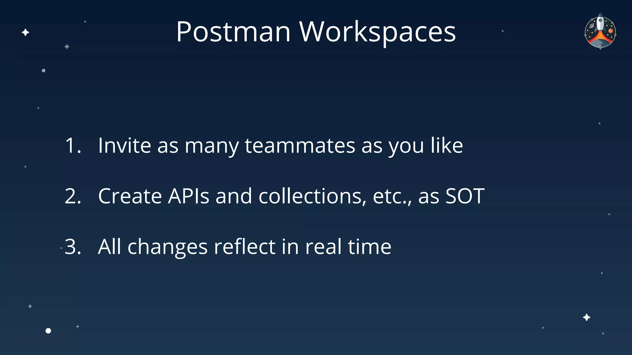 1. Invite as many teammates as you like
2. Create APIs and collections, etc., as SOT
3. All changes reﬂect in real time
Postman Workspaces
 