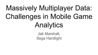 Massively Multiplayer Data:
Challenges in Mobile Game
Analytics
Jak Marshall,
Sega Hardlight
 