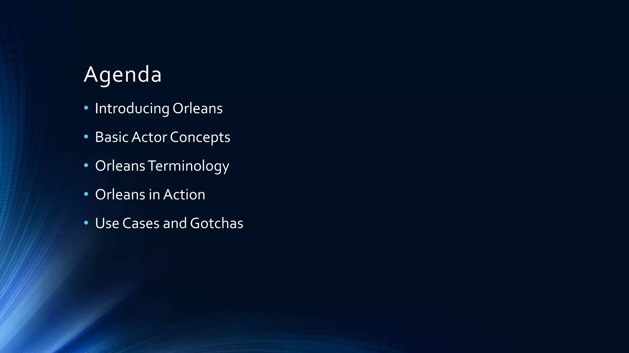 Agenda
• Introducing Orleans
• Basic Actor Concepts
• OrleansTerminology
• Orleans in Action
• Use Cases and Gotchas
 