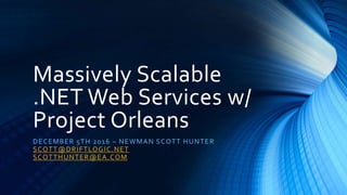 Massively Scalable
.NET Web Services w/
Project Orleans
DECEMBER 5TH 2016 – NEWMAN SCOTT HUNTER
SCOTT@DRIFTLOGIC.NET
SCOTTHUNTER@EA.COM
 