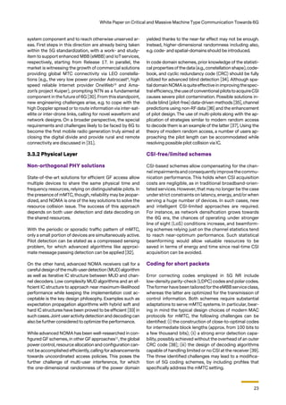 23
White Paper on Critical and Massive Machine Type Communication Towards 6G
system component and to reach otherwise unserved ar-
eas. First steps in this direction are already being taken
within the 5G standardization, with a work- and study-
item to support enhanced MBB (eMBB) and IoT services,
respectively, starting from Release 17. In parallel, the
market is witnessing the growth of commercial solutions
providing global MTC connectivity via LEO constella-
tions (e.g., the very low power provider Astrocast9
, high
speed reliable Internet provider OneWeb10
and Ama-
zon’s project Kuiper), prompting NTN as a fundamental
component in the future of 6G [30]. From this standpoint,
new engineering challenges arise, e.g. to cope with the
high Doppler spread or to route information via inter-sat-
ellite or inter-drone links, calling for novel waveform and
network designs. On a broader perspective, the special
requirements and challenges likely to be faced by 6G to
become the first mobile radio generation truly aimed at
closing the digital divide and provide rural and remote
connectivity are discussed in [31].
3.3.2 Physical Layer
Non-orthogonal PHY solutions
State-of-the-art solutions for efficient GF access allow
multiple devices to share the same physical time and
frequency resources, relying on distinguishable pilots. In
the presence of mMTC, though, reliability may be jeopar-
dized, and NOMA is one of the key solutions to solve the
resource collision issue. The success of this approach
depends on both user detection and data decoding on
the shared resources.
With the periodic or sporadic traffic pattern of mMTC,
only a small portion of devices are simultaneously active.
Pilot detection can be stated as a compressed sensing
problem, for which advanced algorithms like approxi-
mate message passing detection can be applied [32].
On the other hand, advanced NOMA receivers call for a
careful design ofthe multi-userdetection (MUD) algorithm
as well as iterative IC structure between MUD and chan-
nel decoders. Low complexity MUD algorithms and an ef-
ficient IC structure to approach near maximum-likelihood
performance while keeping the implementation cost ac-
ceptable is the key design philosophy. Examples such as
expectation propagation algorithms with hybrid soft and
hard IC structures have been proved to be efficient [33] in
such cases. Joint useractivitydetection and decoding can
also be furtherconsidered to optimize the performance.
While advanced NOMA has been well-researched in con-
figured GF schemes, in other GF approaches11
, the global
power control, resource allocation and configuration can-
not be accomplished efficiently, calling for advancements
towards uncoordinated access policies. This poses the
further challenge of multi-user interference, for which
the one-dimensional randomness of the power domain
yielded thanks to the near-far effect may not be enough.
Instead, higher-dimensional randomness including also,
e.g. code- and spatial-domains should be introduced.
In code domain schemes, prior knowledge of the statisti-
cal properties of the data (e.g., constellation shape), code-
book, and cyclic redundancy code (CRC) should be fully
utilized for advanced blind detection [34]. Although spa-
tialdomain NOMAisquiteeffectivein improving thespec-
tral efficiency,the useofconventional pilotstoacquireCSI
causes severe pilot contamination. Possible solutions in-
clude blind (pilot-free) data-driven methods [35], channel
predictions using non-RF data [36] and the enhancement
of pilot design. The use of multi-pilots along with the ap-
plication of strategies similar to modern random access
to decode them is an example of the latter [37]. Using the
theory of modern random access, a number of users ap-
proaching the pilot length can be accommodated while
resolving possible pilot collision via IC.
CSI-free/limited schemes
CSI-based schemes allow compensating for the chan-
nel impairments and consequently improve the commu-
nication performance. This holds when CSI acquisition
costs are negligible, as in traditional broadband-orien-
tated services. However, that may no longer be the case
under strict constraints on latency, energy, and/or when
serving a huge number of devices. In such cases, new
and intelligent CSI-limited approaches are required.
For instance, as network densification grows towards
the 6G era, the chances of operating under stronger
line of sight (LoS) conditions increase, and beamform-
ing schemes relying just on the channel statistics tend
to reach near-optimum performance. Such statistical
beamforming would allow valuable resources to be
saved in terms of energy and time since real-time CSI
acquisition can be avoided.
Coding for short packets
Error correcting codes employed in 5G NR include
low-density parity-check (LDPC) codes and polar codes.
The former have been tailored fortheeMBBserviceclass,
whereas the latter are optimized for the transmission of
control information. Both schemes require substantial
adaptations to serve mMTC systems. In particular, bear-
ing in mind the typical design choices of modern MAC
protocols for mMTC, the following challenges can be
identified: (i) the construction of close-to-optimal codes
for intermediate block lengths (approx. from 100 bits to
a few thousand bits); (ii) a strong error detection capa-
bility, possibly achieved without the overhead of an outer
CRC code [38]; (iii) the design of decoding algorithms
capable of handling limited or no CSI at the receiver [39].
The three identified challenges may lead to a modifica-
tion of 5G coding schemes, by including profiles that
specifically address the mMTC setting.
 