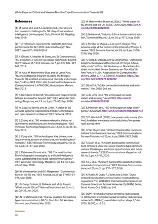 32
White Paper on Critical and Massive Machine Type Communication Towards 6G
References
[1] M. Latva-aho and K. Leppänen (ed.), Key drivers
and research challenges for 6G ubiquitous wireless
intelligence (white paper). Oulu, Finland: 6G Flagship,
Sep. 2019.
[2] ITU, “Minimum requirements related to technical
performance for IMT-2020 radio interface(s),” Nov.
2017, report ITU-R M.2410-0.
[3] A. Ghosh, A. Maeder, M. Baker, and D. Chandramouli,
“5G evolution: A view on 5G cellular technology beyond
3GPP release 15,” IEEE Access, vol. 7, pp. 127 639–127
651, 2019.
[4] M. Katz, M. Matinmikko-Blue, and M. Latva-Aho,
“6Genesis ﬂagship program: Building the bridges
towards 6G-enabled wireless smart society and ecosys-
tem,” in Proc. IEEE 10th Latin-American Conference on
Communications (LATINCOM), Guadalajara, Mexico,
Nov. 2018.
[5] K. David and H. Berndt, “6G vision and requirements:
Is there any need for beyond 5G?” IEEE Vehicular Tech-
nology Magazine, vol. 13, no. 3, pp. 72–80, Sep. 2018.
[6] W. Saad, M. Bennis, and M. Chen, “A vision of 6G
wireless systems: Applications, trends, technologies,
and open research problems,” IEEE Network, 2019.
[7] Z. Zhang et al., “6G wireless networks: Vision, re-
quirements, architecture, and key technologies,” IEEE
Vehicular Technology Magazine, vol. 14, no. 3, pp. 28–41,
Sep. 2019.
[8] B. Zong et al., “6G technologies: Key drivers, core
requirements, system architectures, and enabling tech-
nologies,” IEEE Vehicular Technology Magazine, vol. 14,
no. 3, pp. 18–27, Sep. 2019.
[9] E. Calvanese Strinati et al., “6G: The next frontier:
From holographic messaging to artiﬁcial intelligence
using subterahertz and visible light communication,”
IEEE Vehicular Technology Magazine, vol. 14, no. 3, pp.
42–50, Sep. 2019.
[10] H. Viswanathan and P. E. Mogensen, “Communica-
tions in the 6G era,” IEEE Access, vol. 8, pp. 57 063–57
074, Mar. 2020.
[11] S. Dang, O. Amin, B. Shihada, and M.-S. Alouini,
“What should 6G be?” Nature Electronics, vol. 3, no. 1,
pp. 20–29, Jan. 2020.
[12] N. H. Mahmood et al., “Six key enablers for machine
type communication in 6G,” in Proc. 2nd 6G Wireless
Summit, Levi, Finland, Mar. 2020.
[13] M. Matinmikko-Blue et al., (Eds.). “White paper on
6G drivers and the UN SDGs,” June 2020, http://urn.fi/
urn:isbn:9789526226699
[14] S. Nahavandi, “Industry 5.0—a human-centric solu-
tion,” Sustainability, vol. 11, no. 16, p. 4371, Aug. 2019.
[15] J. Portilla, G. Mujica, J. Lee, and T. Riesgo, “The
extreme edge at the bottom of the Internet of Things: A
review,” IEEE Sensors Journal, vol. 19, no. 9, pp. 3179–
3190, May 2019.
[16] A. Elsts, E. Mitskas, and G. Oikonomou, “Distributed
ledger technology and the Internet of Things: A feasi-
bility study,” in Proc. 1st Workshop on Blockchain-En-
abled Networked Sensor Systems, ser. BlockSys’18.
New York, NY, USA: Association for Computing Ma-
chinery, 2018, p. 7–12. [Online]. Available: https://doi.
org/10.1145/3282278.3282280
[17] 5G-ACIA, “5G for connected industries and auto-
mation,” Nov. 2018, 2nd. ed.
[18] C. de Lima (ed.), “6G white paper on local-
ization and sensing,” June 2020. http://urn.fi/
urn:isbn:9789526226743
[19] E. Peltonen et al., “6G white paper on edge intelli-
gence,” June 2020, http://urn.fi/urn:isbn:9789526226774
[20] D. D. Wentzloﬀ. (2020) Low power radio survey. [On-
line]. Available: www.eecs.umich.edu/wics/low power
radio survey.html
[21] N. Van Huynh et al., “Ambient backscatter communi-
cations: A contemporary survey,” IEEE Communications
SurveysTutorials, vol. 20, no. 4, pp. 2889–2922, 2018.
[22] R. Duan et al., “Ambient backscatter communica-
tions for future ultra-low-power machine type communi-
cations: Challenges, solutions, opportunities, and future
research trends,” IEEE Communications Magazine, vol.
58, no. 2, pp. 42–47, 2020.
[23] X. Lu et al., “Ambient backscatter assisted wireless
powered communications,” IEEE Wireless Communica-
tions, vol. 25, no. 2, pp. 170–177, 2018.
[24] K. Ruttik, R. Duan, R. J¨antti, and Z. Han, “Does
ambient backscatter communication need additional
regulations?” in 2018 IEEE International Symposium on
Dynamic Spectrum Access Networks (DySPAN), Seoul,
South Korea, Oct. 2018, pp. 1–6.
[25] 3GPP, “Evolved universal terrestrial radio access
(E-UTRA) and evolved universal terrestrial radio access
network (E-UTRAN); overall description; stage 2,” Jan.
2020, 36.300, v. 16.0.0.
 