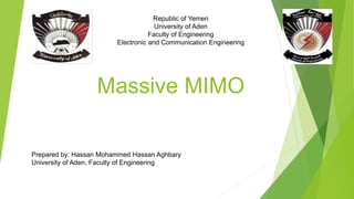 Massive MIMO
Prepared by: Hassan Mohammed Hassan Aghbary
University of Aden, Faculty of Engineering
Republic of Yemen
University of Aden
Faculty of Engineering
Electronic and Communication Engineering
 