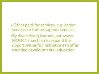 Other paid-for services

e.g. career
services or tuition support services.
•By diversifying learning pathways
MOOC’s may help to expand the
opportunities for institutions to offer
rounded developmental education.

 