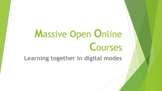 Massive Open Online
Courses
Learning together in digital modes
 