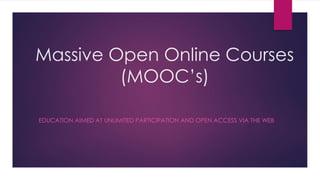 Massive Open Online Courses
(MOOC’s)
EDUCATION AIMED AT UNLIMITED PARTICIPATION AND OPEN ACCESS VIA THE WEB
 