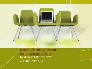Massive Open Online
Courses (MOOCs)
By MADIOPE JM..201209776
22 FEBRUARY 2014

 