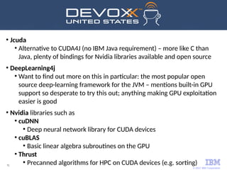 © 2017 IBM Corporation
71
●
Jcuda
●
Alternative to CUDA4J (no IBM Java requirement) – more like C than
Java, plenty of bin...
