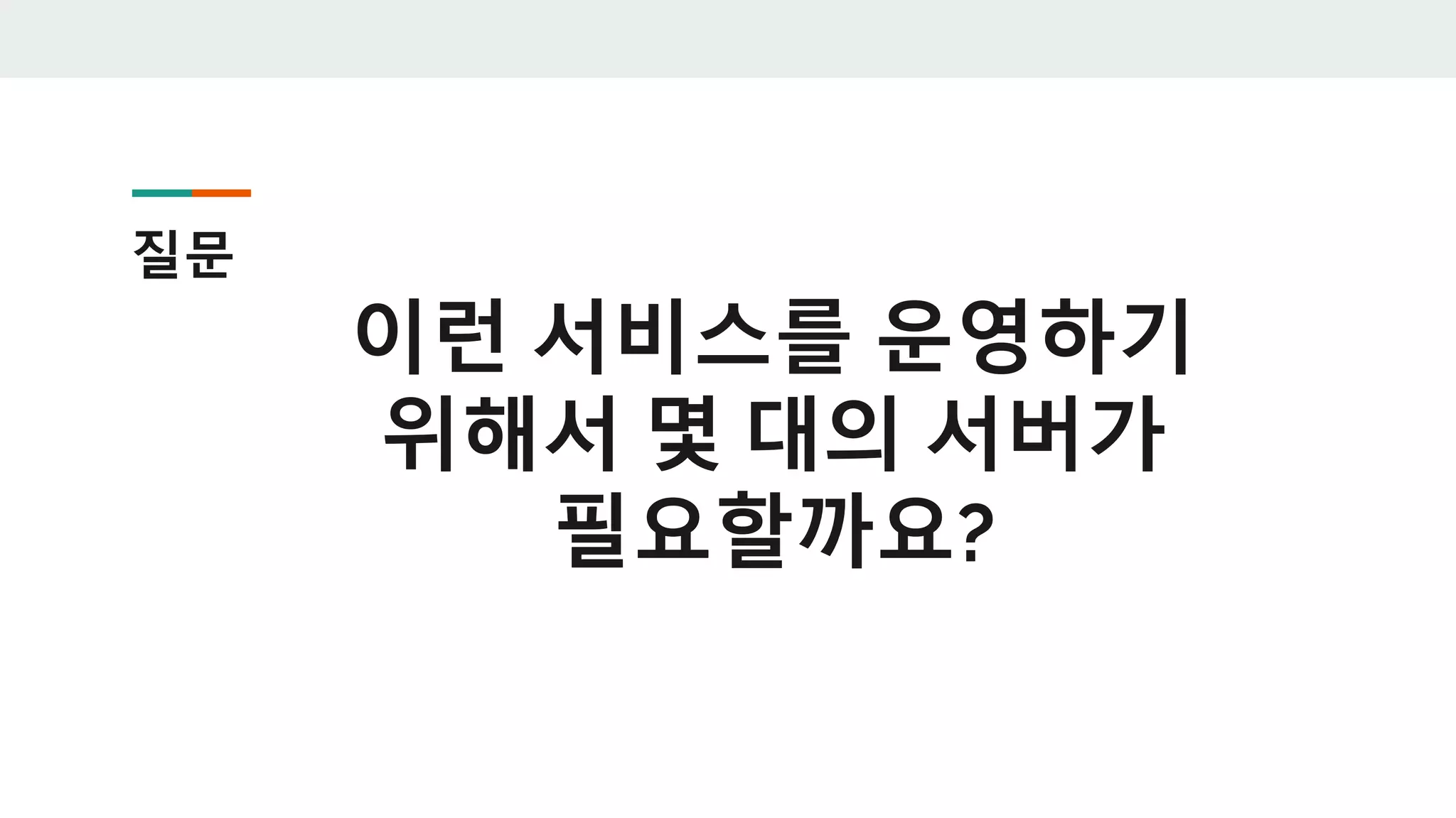 질문
이런 서비스를 운영하기
위해서 몇 대의 서버가
필요할까요?
 
