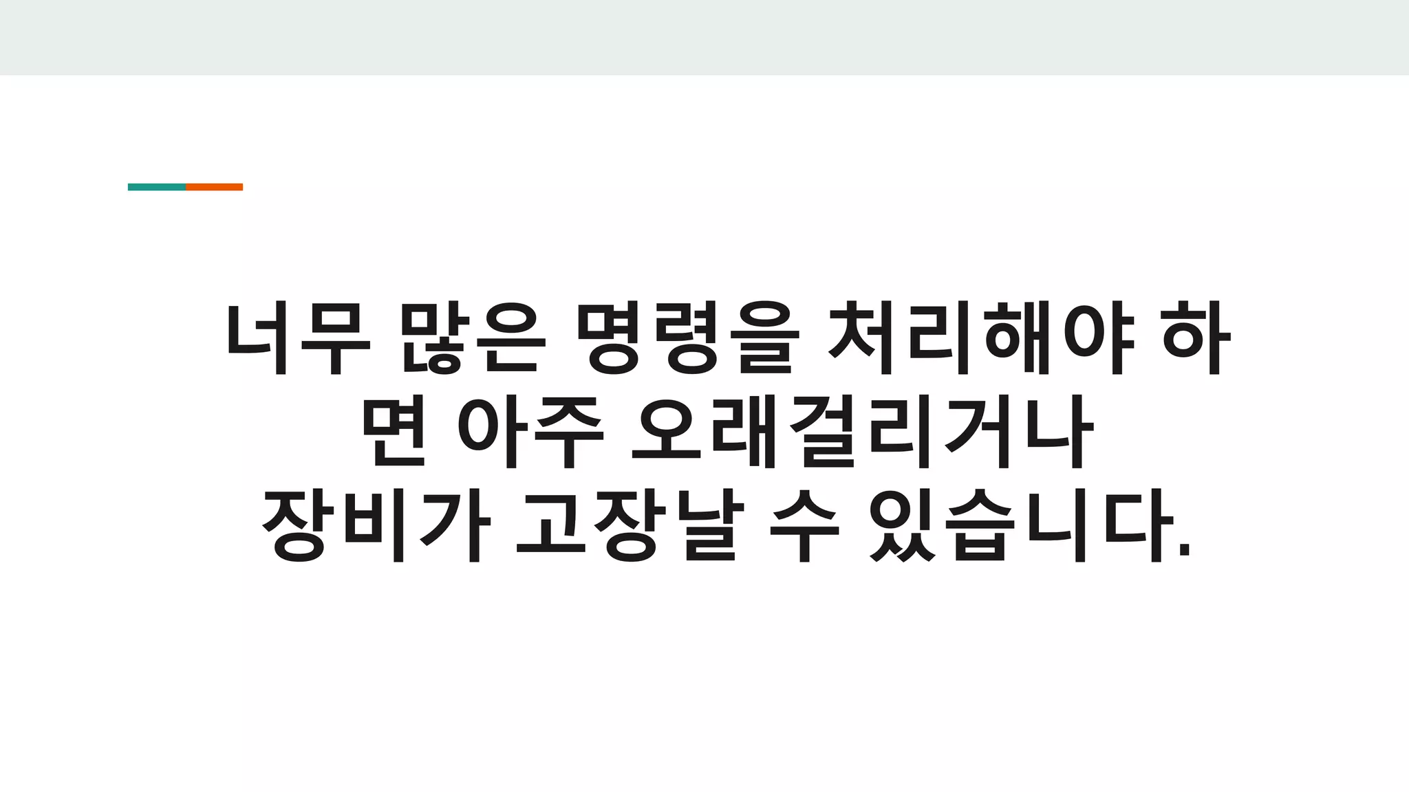 너무 많은 명령을 처리해야 하
면 아주 오래걸리거나
장비가 고장날 수 있습니다.
 