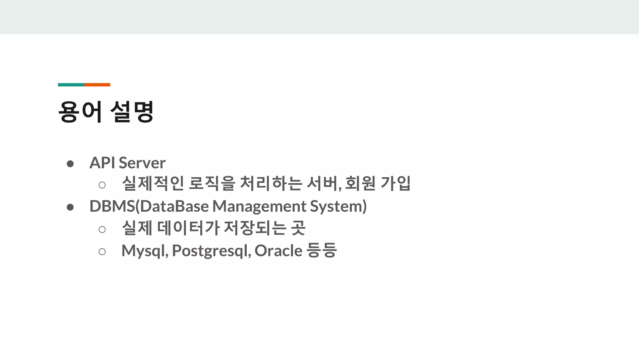 용어 설명
● API Server
○ 실제적인 로직을 처리하는 서버, 회원 가입
● DBMS(DataBase Management System)
○ 실제 데이터가 저장되는 곳
○ Mysql, Postgresql, Oracle 등등
 