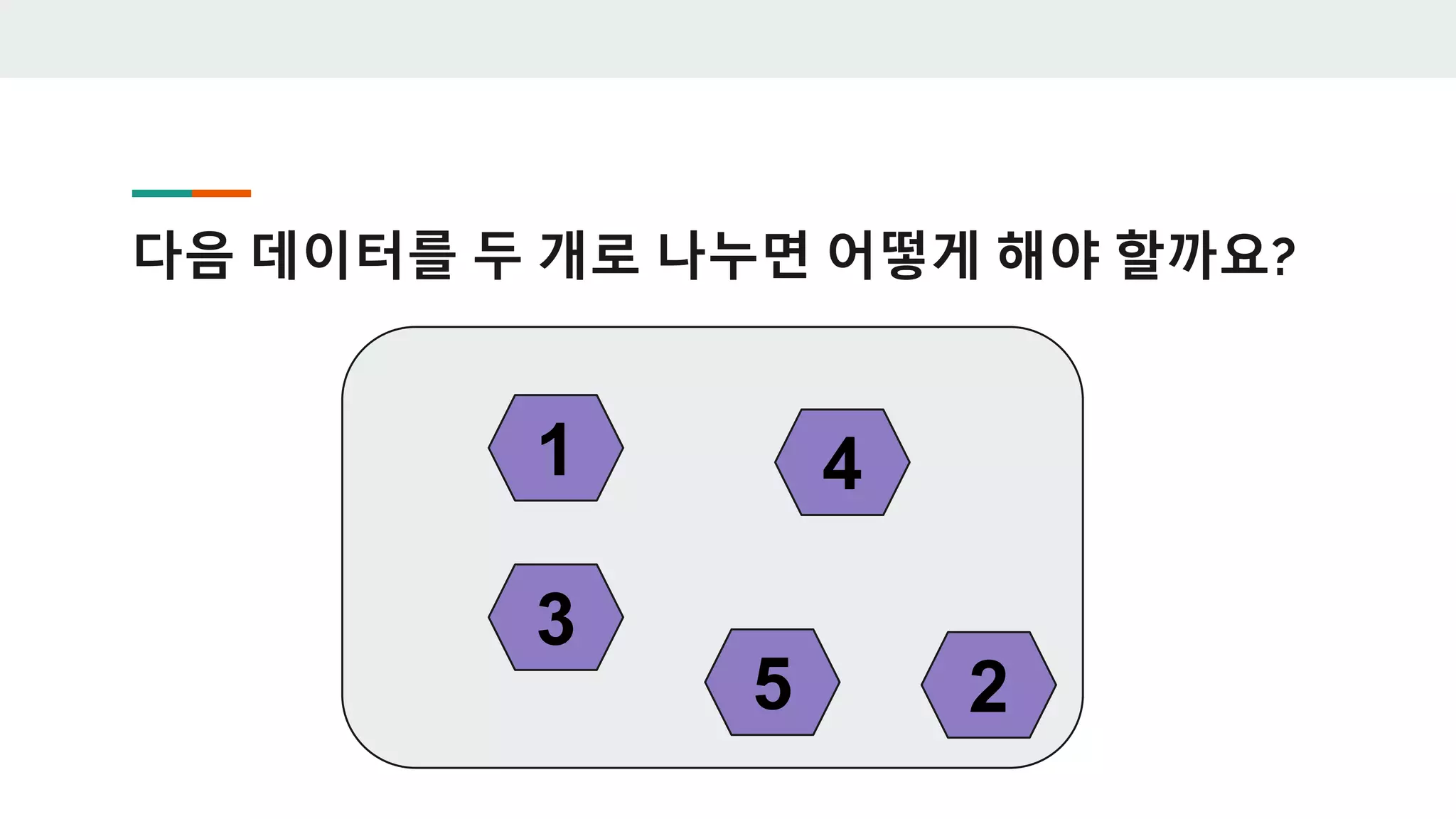 다음 데이터를 두 개로 나누면 어떻게 해야 할까요?
1
2
3
4
5
 