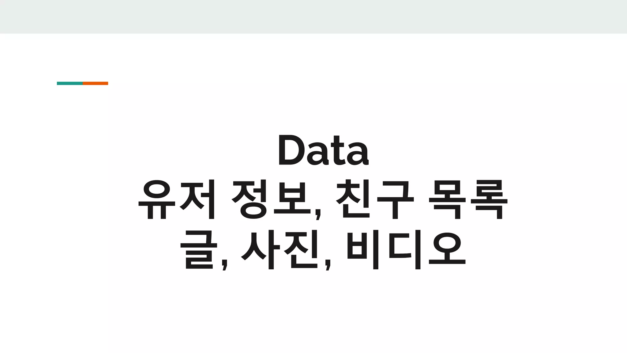 Data
유저 정보, 친구 목록
글, 사진, 비디오
 
