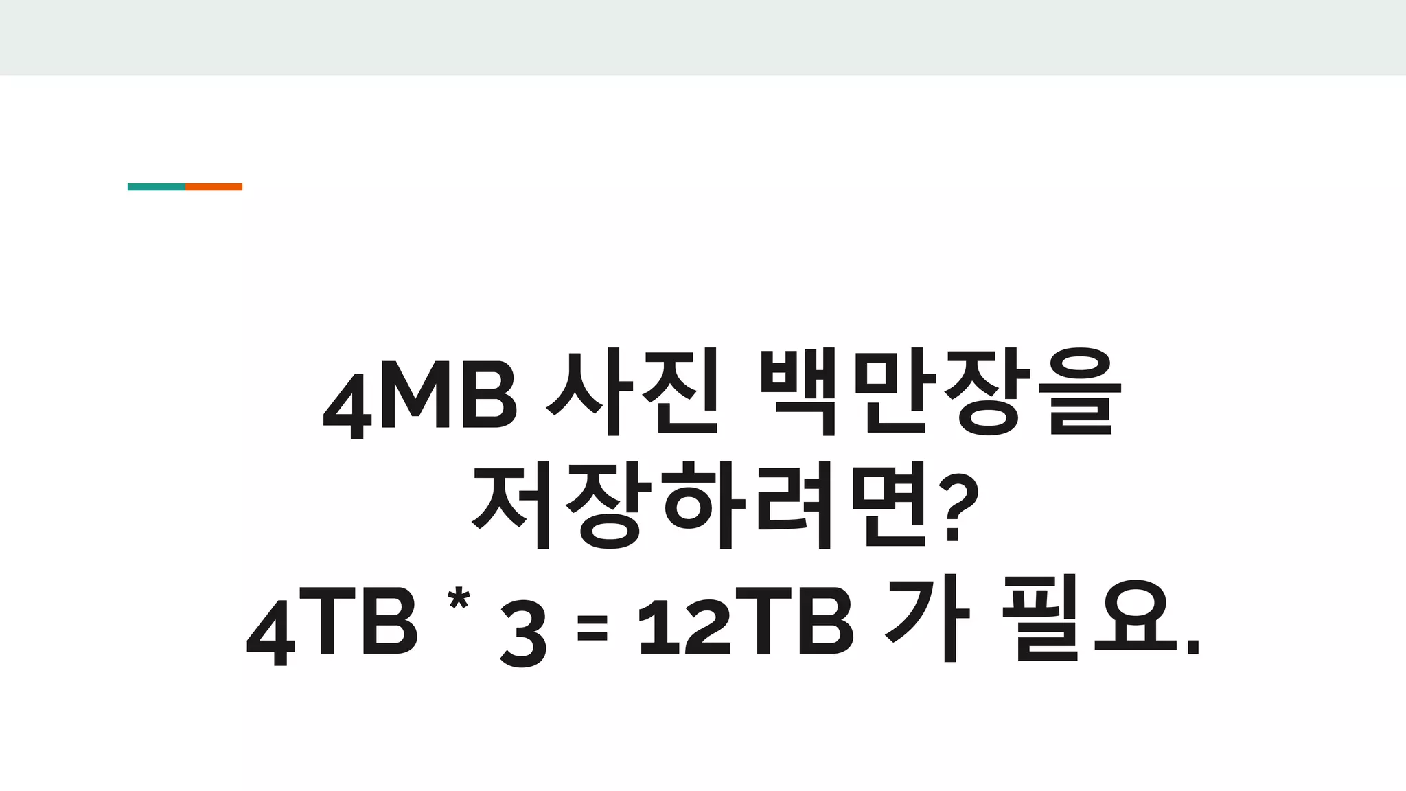 4MB 사진 백만장을
저장하려면?
4TB * 3 = 12TB 가 필요.
 