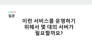 질문
이런 서비스를 운영하기
위해서 몇 대의 서버가
필요할까요?
 