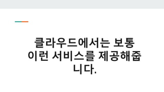 클라우드에서는 보통
이런 서비스를 제공해줍
니다.
 