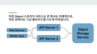 이런 Object 스토리지 서비스는 큰 회사는 자체적으로,
작은 곳에서는 그냥 클라우드껄 쓰는게 이득입니다.
Web Browser
Mobile Apps
API Server 1
API Server 2
Object
Storage
Service
 