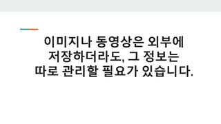 이미지나 동영상은 외부에
저장하더라도, 그 정보는
따로 관리할 필요가 있습니다.
 