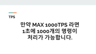 TPS
만약 MAX 1000TPS 라면
1초에 1000개의 명령이
처리가 가능합니다.
 