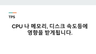 TPS
CPU 나 메모리, 디스크 속도등에
영향을 받게됩니다.
 