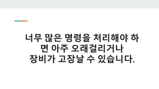 너무 많은 명령을 처리해야 하
면 아주 오래걸리거나
장비가 고장날 수 있습니다.
 