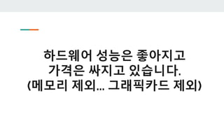 하드웨어 성능은 좋아지고
가격은 싸지고 있습니다.
(메모리 제외... 그래픽카드 제외)
 