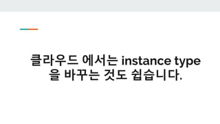 클라우드 에서는 instance type
을 바꾸는 것도 쉽습니다.
 