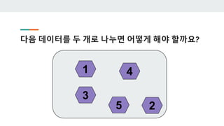 다음 데이터를 두 개로 나누면 어떻게 해야 할까요?
1
2
3
4
5
 