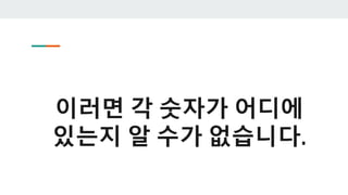 이러면 각 숫자가 어디에
있는지 알 수가 없습니다.
 
