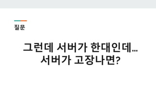 질문
그런데 서버가 한대인데…
서버가 고장나면?
 