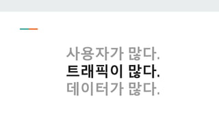 사용자가 많다.
트래픽이 많다.
데이터가 많다.
 