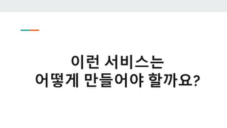 이런 서비스는
어떻게 만들어야 할까요?
 