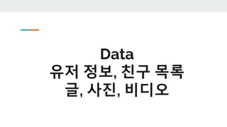Data
유저 정보, 친구 목록
글, 사진, 비디오
 