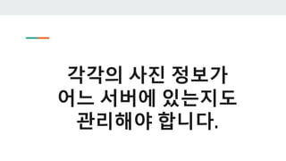 각각의 사진 정보가
어느 서버에 있는지도
관리해야 합니다.
 