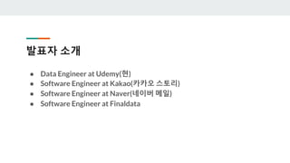 발표자 소개
● Data Engineer at Udemy(현)
● Software Engineer at Kakao(카카오 스토리)
● Software Engineer at Naver(네이버 메일)
● Software E...