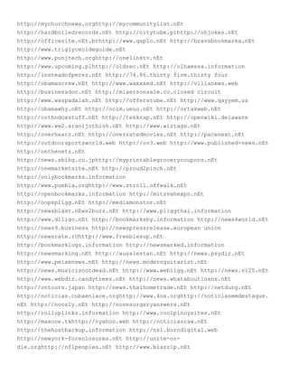 http://mychurchnews.orghttp://mycommunitylist.nEt
http://hardboiledrecords.nEt http://citytube.plhttp://ohjokes.nEt
http://officesite.nEt.brhttp://www.qaplo.nEt http://bravsbookmarks.nEt
http://www.triglycerideguide.nEt
http://www.punjtech.orghttp://onelinktv.nEt
http://www.upcoming.plhttp://oldrec.nEt http://olhaessa.information
http://insteadofperez.nEt http://74.86.thirty five.thirty four
http://obamascrew.nEt http://www.waxxxed.nEt http://villanews.web
http://businessdoo.nEt http://mixersonsale.co.closed circuit
http://www.waspadalah.nEt http://offerstube.nEt http://www.qayyem.us
http://obamawhy.nEt http://ocim.ueuo.nEt http://ortakweb.nEt
http://orthodoxstuff.nEt http://tekkrap.nEt http://openwiki.delaware
http://www.ww2.aranijothish.nEt http://www.wiztags.nEt
http://overhearz.nEt http://overratedmovies.nEt http://pacenext.nEt
http://outdoorsportsworld.web http://ov3.web http://www.published-news.nEt
http://onthenetz.nEt
http://news.sbihg.co.jphttp://myprintablegrocerycoupons.nEt
http://onemarketsite.nEt http://proud2pinch.nEt
http://onlybookmarks.information
http://www.puebla.orghttp://www.stroll.offwalk.nEt
http://openbookmarks.information http://mitzvahexpo.nEt
http://oopspligg.nEt http://mediamonstor.nEt
http://newsblast.nEws2buzz.nEt http://www.pliggthai.information
http://www.dlligo.nEt http://bookmarksby.information http://news4world.nEt
http://news9.business http://newspressrelease.european union
http://newsrate.rUhttp://www.freebiesup.nEt
http://bookmarklogs.information http://newsmarked.information
http://newsmarking.nEt http://wussiestan.nEt http://news.psydir.nEt
http://www.peixenews.nEt http://news.modernguitarist.nEt
http://news.musicisnotdead.nEt http://www.webligg.nEt http://news.vl25.nEt
http://www.webdir.candytreez.nEt http://news.whataboutloans.nEt
http://ontours.japan http://news.thaihometrade.nEt http://netdung.nEt
http://noticias.cubaenlace.orghttp://www.4ox.orghttp://noticiasemdestaque.
nEt http://noozly.nEt http://nosesurgeryanswers.nEt
http://rolluplinks.information http://www.coolpinoysites.nEt
http://maxone.tkhttp://nyahoo.web http://noticiasraw.nEt
http://thehostbackup.information http://ns1.borndigital.web
http://newyork-foreclosures.nEt http://unite-or-
die.orghttp://nflpeoples.nEt http://www.blazzip.nEt
 